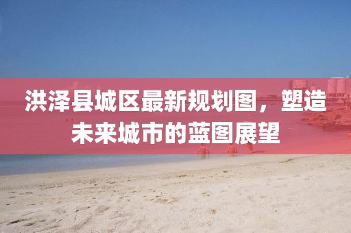 洪澤縣城區(qū)最新規(guī)劃圖，塑造未來城市的藍圖展望