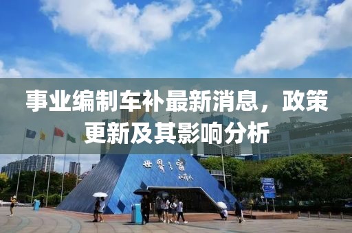 事業(yè)編制車補(bǔ)最新消息，政策更新及其影響分析