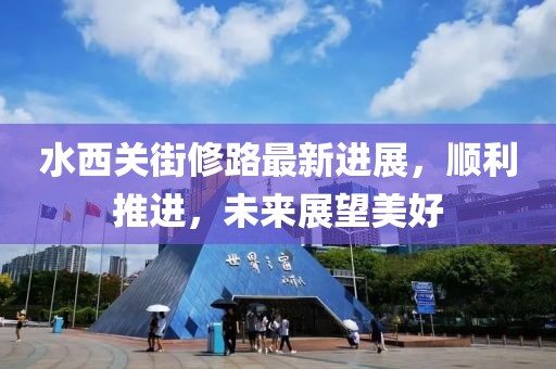 水西關(guān)街修路最新進展，順利推進，未來展望美好