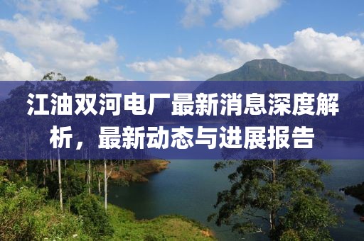 江油雙河電廠最新消息深度解析，最新動(dòng)態(tài)與進(jìn)展報(bào)告