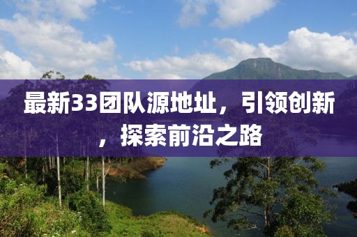 最新33團(tuán)隊(duì)源地址，引領(lǐng)創(chuàng)新，探索前沿之路