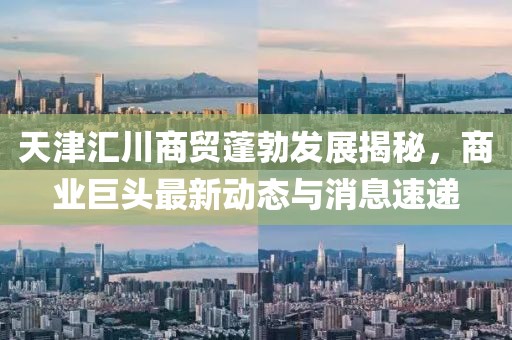 天津匯川商貿(mào)蓬勃發(fā)展揭秘，商業(yè)巨頭最新動(dòng)態(tài)與消息速遞