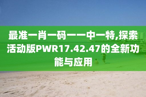 最準(zhǔn)一肖一碼一一中一特,探索活動(dòng)版PWR17.42.47的全新功能與應(yīng)用
