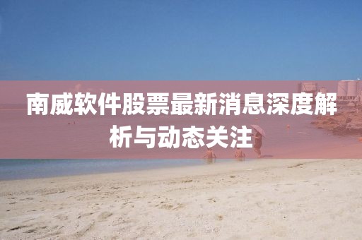 南威軟件股票最新消息深度解析與動態(tài)關(guān)注