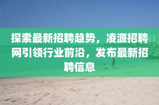 探索最新招聘趨勢(shì)，凌源招聘網(wǎng)引領(lǐng)行業(yè)前沿，發(fā)布最新招聘信息