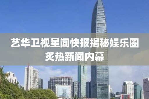 藝華衛(wèi)視星聞快報(bào)揭秘娛樂(lè)圈炙熱新聞內(nèi)幕