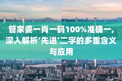 管家婆一肖一碼100%準(zhǔn)確一,深入解析‘先進(jìn)’二字的多重含義與應(yīng)用