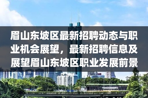 眉山東坡區(qū)最新招聘動態(tài)與職業(yè)機會展望，最新招聘信息及展望眉山東坡區(qū)職業(yè)發(fā)展前景