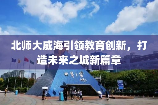 北師大威海引領(lǐng)教育創(chuàng)新，打造未來之城新篇章