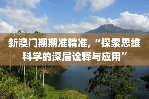 新澳門期期準(zhǔn)精準(zhǔn),“探索思維科學(xué)的深層詮釋與應(yīng)用”
