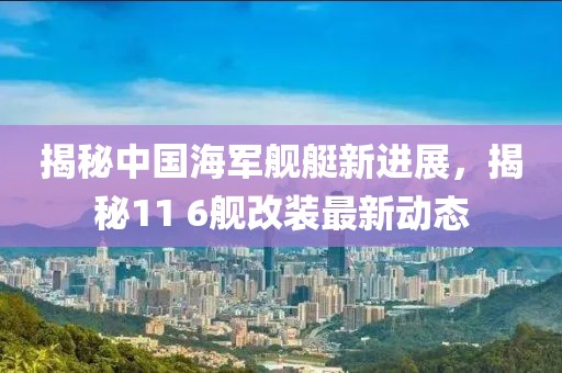 揭秘中國(guó)海軍艦艇新進(jìn)展，揭秘11 6艦改裝最新動(dòng)態(tài)