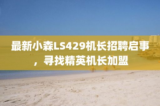 最新小森LS429機(jī)長招聘啟事，尋找精英機(jī)長加盟