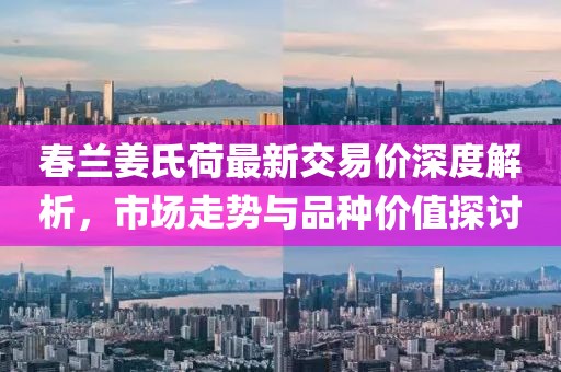 春蘭姜氏荷最新交易價深度解析，市場走勢與品種價值探討