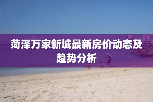 菏澤萬(wàn)家新城最新房?jī)r(jià)動(dòng)態(tài)及趨勢(shì)分析