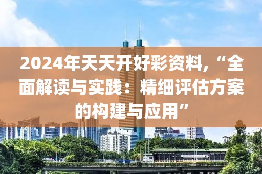 2024年天天開好彩資料,“全面解讀與實踐：精細(xì)評估方案的構(gòu)建與應(yīng)用”
