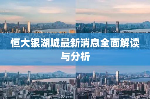 恒大銀湖城最新消息全面解讀與分析