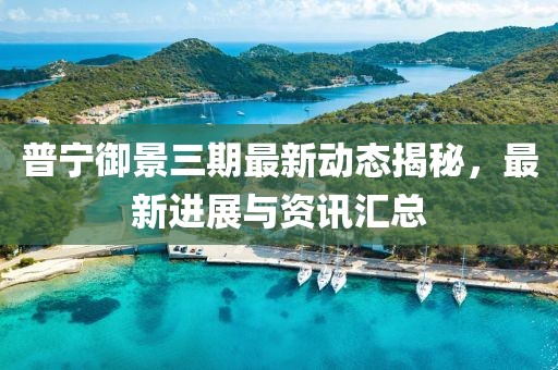 普寧御景三期最新動(dòng)態(tài)揭秘，最新進(jìn)展與資訊匯總