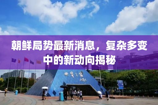朝鮮局勢(shì)最新消息，復(fù)雜多變中的新動(dòng)向揭秘