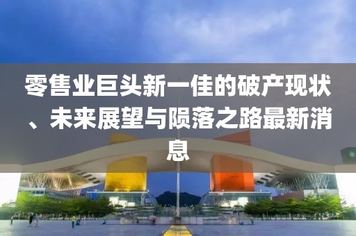零售業(yè)巨頭新一佳的破產(chǎn)現(xiàn)狀、未來展望與隕落之路最新消息