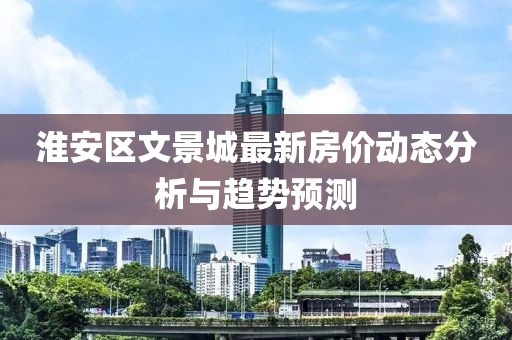 淮安區(qū)文景城最新房?jī)r(jià)動(dòng)態(tài)分析與趨勢(shì)預(yù)測(cè)