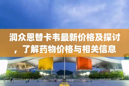 潤(rùn)眾恩替卡韋最新價(jià)格及探討，了解藥物價(jià)格與相關(guān)信息