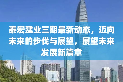 泰宏建業(yè)三期最新動態(tài)，邁向未來的步伐與展望，展望未來發(fā)展新篇章