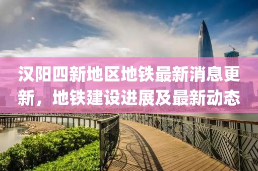 漢陽四新地區(qū)地鐵最新消息更新，地鐵建設(shè)進(jìn)展及最新動態(tài)