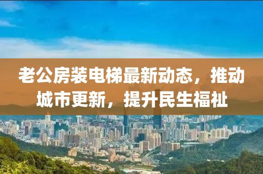 老公房裝電梯最新動(dòng)態(tài)，推動(dòng)城市更新，提升民生福祉