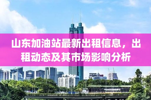 山東加油站最新出租信息，出租動態(tài)及其市場影響分析