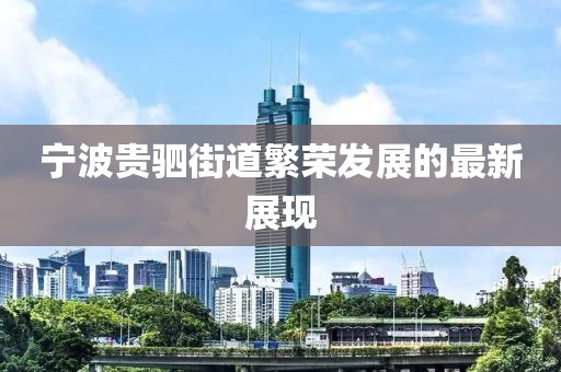 寧波貴駟街道繁榮發(fā)展的最新展現(xiàn)