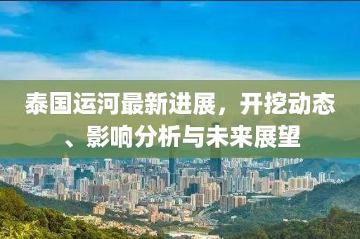 泰國(guó)運(yùn)河最新進(jìn)展，開(kāi)挖動(dòng)態(tài)、影響分析與未來(lái)展望