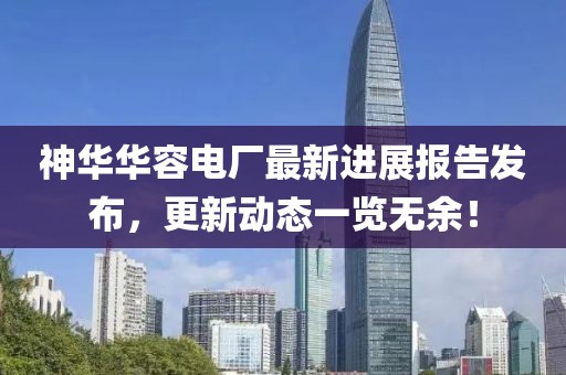 神華華容電廠最新進(jìn)展報(bào)告發(fā)布，更新動(dòng)態(tài)一覽無(wú)余！