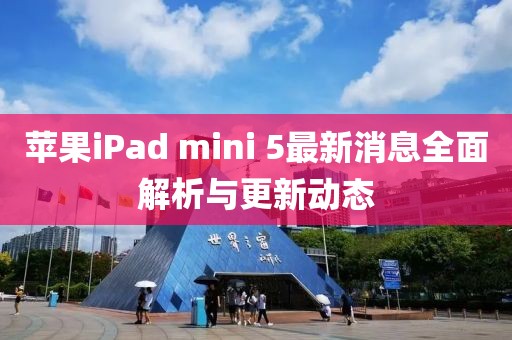 蘋果iPad mini 5最新消息全面解析與更新動(dòng)態(tài)