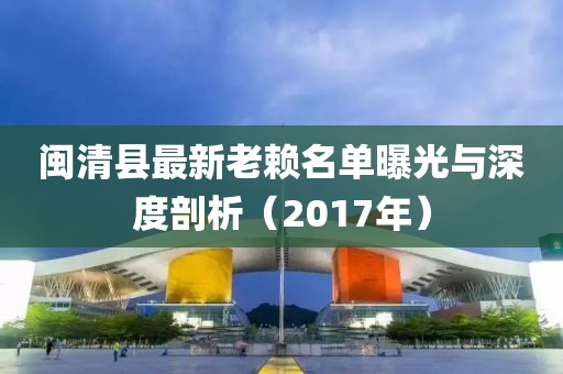 閩清縣最新老賴名單曝光與深度剖析（2017年）