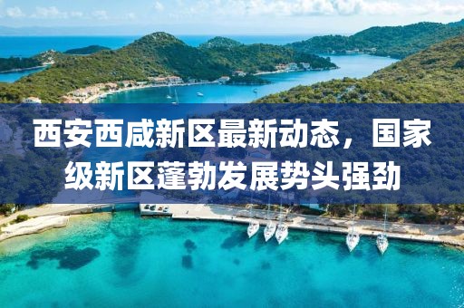 西安西咸新區(qū)最新動(dòng)態(tài)，國(guó)家級(jí)新區(qū)蓬勃發(fā)展勢(shì)頭強(qiáng)勁
