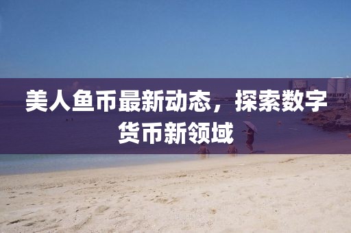 美人魚幣最新動(dòng)態(tài)，探索數(shù)字貨幣新領(lǐng)域