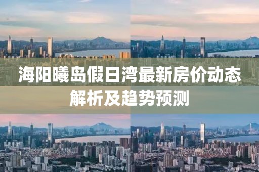 海陽(yáng)曦島假日灣最新房?jī)r(jià)動(dòng)態(tài)解析及趨勢(shì)預(yù)測(cè)