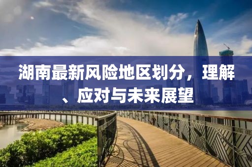 湖南最新風(fēng)險(xiǎn)地區(qū)劃分，理解、應(yīng)對(duì)與未來展望