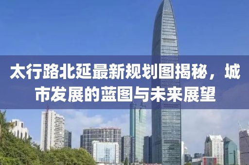 太行路北延最新規(guī)劃圖揭秘，城市發(fā)展的藍圖與未來展望
