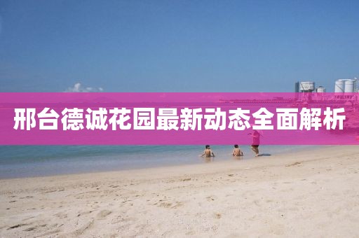 邢臺德誠花園最新動態(tài)全面解析