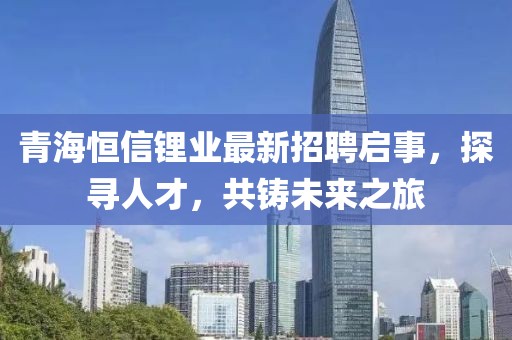 青海恒信鋰業(yè)最新招聘啟事，探尋人才，共鑄未來之旅