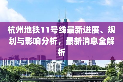 杭州地鐵11號線最新進展、規(guī)劃與影響分析，最新消息全解析