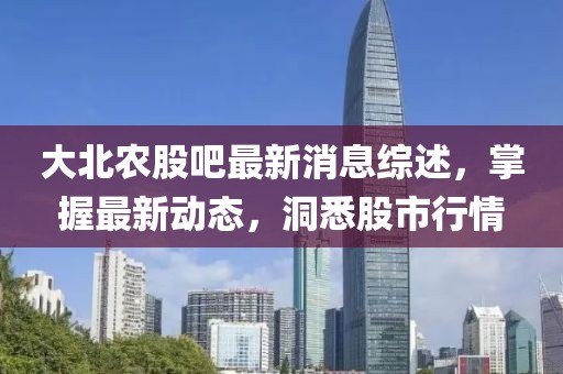 大北農(nóng)股吧最新消息綜述，掌握最新動(dòng)態(tài)，洞悉股市行情
