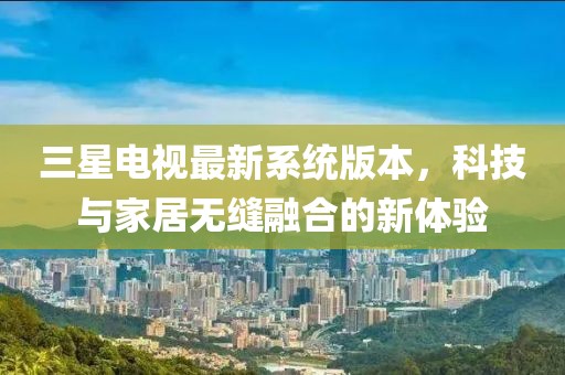 三星電視最新系統(tǒng)版本，科技與家居無縫融合的新體驗(yàn)