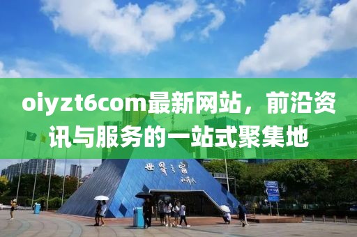 oiyzt6com最新網(wǎng)站，前沿資訊與服務的一站式聚集地