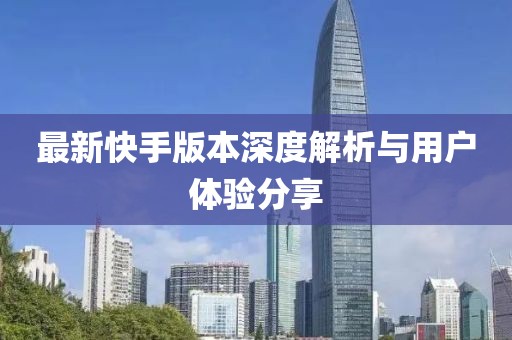 最新快手版本深度解析與用戶體驗(yàn)分享