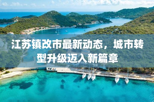 江蘇鎮(zhèn)改市最新動(dòng)態(tài)，城市轉(zhuǎn)型升級(jí)邁入新篇章