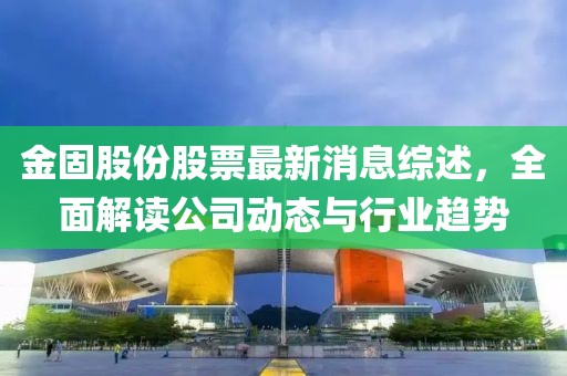 金固股份股票最新消息綜述，全面解讀公司動(dòng)態(tài)與行業(yè)趨勢(shì)