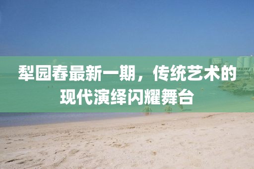 犁園舂最新一期，傳統(tǒng)藝術(shù)的現(xiàn)代演繹閃耀舞臺