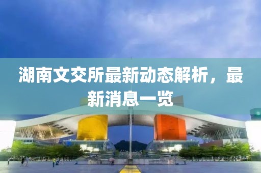 湖南文交所最新動(dòng)態(tài)解析，最新消息一覽